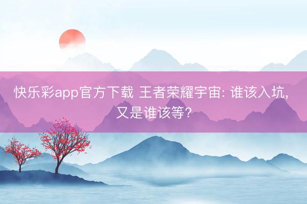 快乐彩app官方下载 王者荣耀宇宙: 谁该入坑， 又是谁该等?