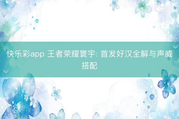 快乐彩app 王者荣耀寰宇: 首发好汉全解与声威搭配