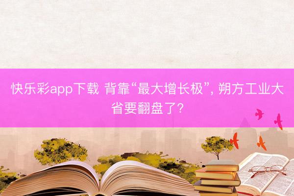 快乐彩app下载 背靠“最大增长极”, 朔方工业大省要翻盘了?