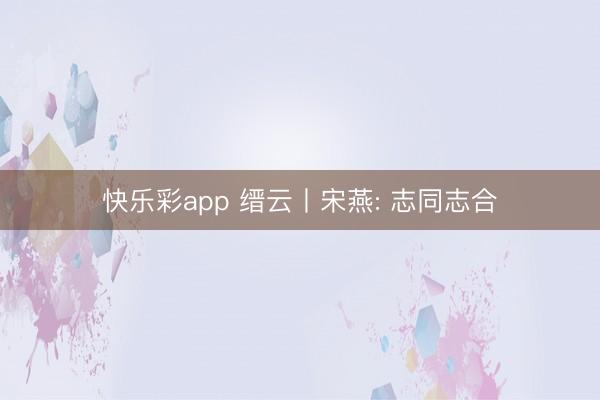 快乐彩app 缙云丨宋燕: 志同志合