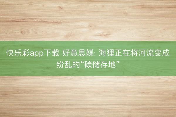 快乐彩app下载 好意思媒: 海狸正在将河流变成纷乱的“碳储存地”