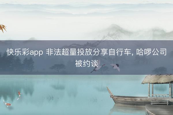 快乐彩app 非法超量投放分享自行车， 哈啰公司被约谈