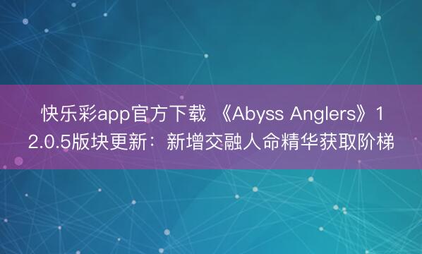 快乐彩app官方下载 《Abyss Anglers》12.0.5版块更新：新增交融人命精华获取阶梯