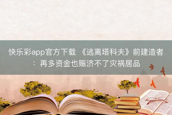 快乐彩app官方下载 《逃离塔科夫》前建造者：再多资金也赈济不了灾祸居品