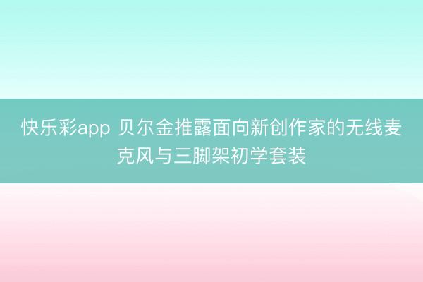 快乐彩app 贝尔金推露面向新创作家的无线麦克风与三脚架初学套装