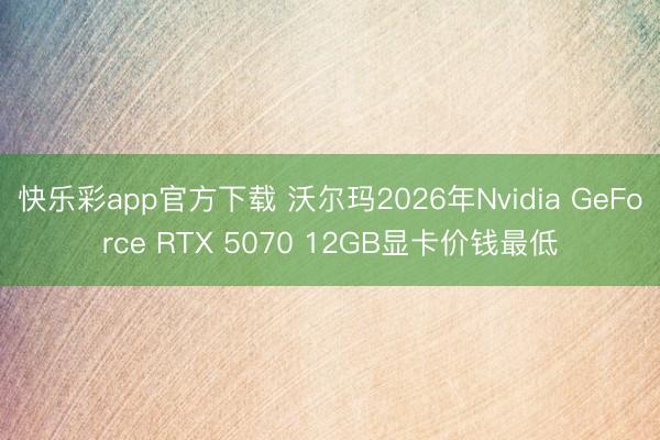 快乐彩app官方下载 沃尔玛2026年Nvidia GeForce RTX 5070 12GB显卡价钱最低