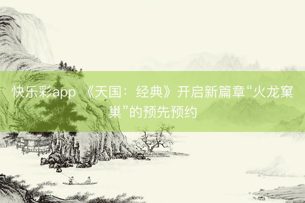 快乐彩app 《天国:经典》开启新篇章“火龙窠巢”的预先预约