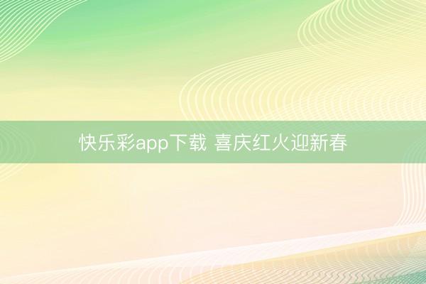 快乐彩app下载 喜庆红火迎新春