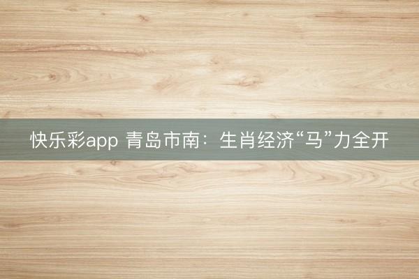 快乐彩app 青岛市南:生肖经济“马”力全开