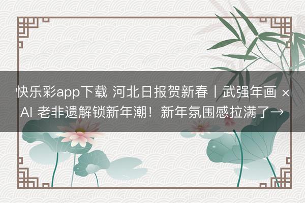 快乐彩app下载 河北日报贺新春丨武强年画 ×AI 老非遗解锁新年潮！新年氛围感拉满了→