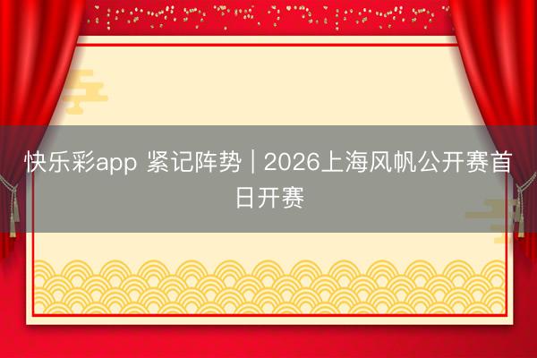 快乐彩app 紧记阵势 | 2026上海风帆公开赛首日开赛