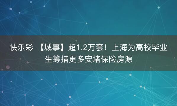 快乐彩 【城事】超1.2万套！上海为高校毕业生筹措更多安堵保险房源
