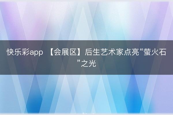 快乐彩app 【会展区】后生艺术家点亮“萤火石”之光