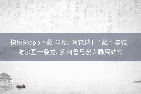 快乐彩app下载 半场: 阿森纳1-1战平曼城， 谢尔基一条龙， 多纳鲁马宏大罪戾站立