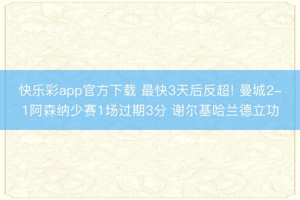 快乐彩app官方下载 最快3天后反超! 曼城2-1阿森纳少赛1场过期3分 谢尔基哈兰德立功