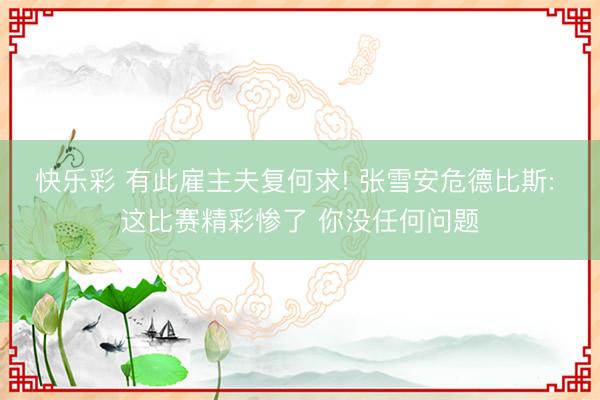 快乐彩 有此雇主夫复何求! 张雪安危德比斯: 这比赛精彩惨了 你没任何问题
