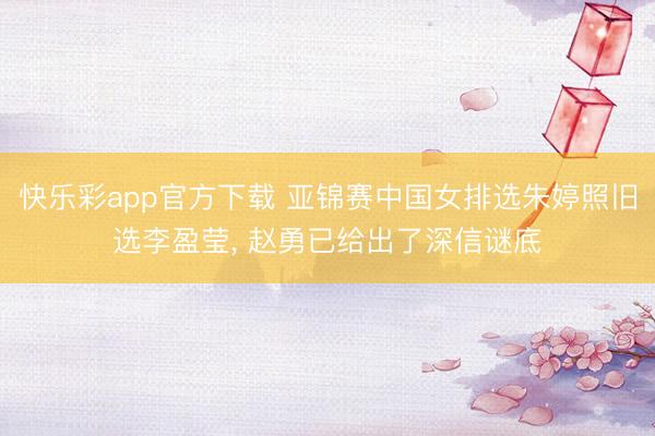 快乐彩app官方下载 亚锦赛中国女排选朱婷照旧选李盈莹， 赵勇已给出了深信谜底