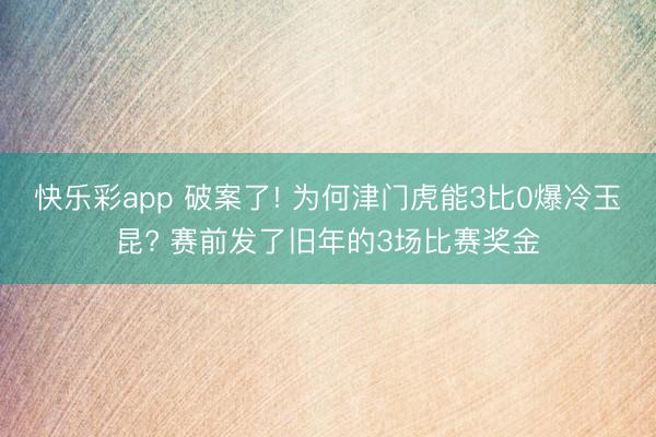 快乐彩app 破案了! 为何津门虎能3比0爆冷玉昆? 赛前发了旧年的3场比赛奖金