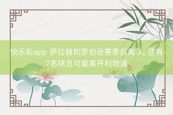 快乐彩app 萨拉赫和罗伯逊赛季后离队， 还有7名球员可能离开利物浦