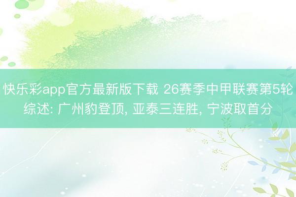 快乐彩app官方最新版下载 26赛季中甲联赛第5轮综述: 广州豹登顶， 亚泰三连胜， 宁波取首分