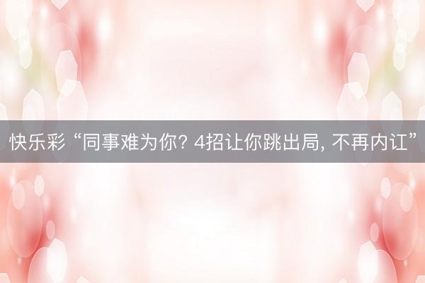 快乐彩 “同事难为你? 4招让你跳出局， 不再内讧”