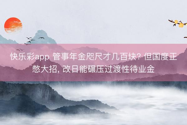 快乐彩app 管事年金咫尺才几百块? 但国度正憋大招， 改日能碾压过渡性待业金