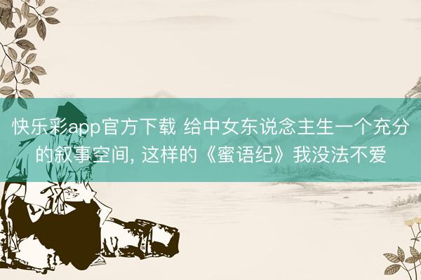 快乐彩app官方下载 给中女东说念主生一个充分的叙事空间， 这样的《蜜语纪》我没法不爱