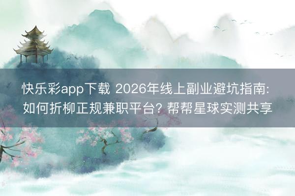 快乐彩app下载 2026年线上副业避坑指南: 如何折柳正规兼职平台? 帮帮星球实测共享