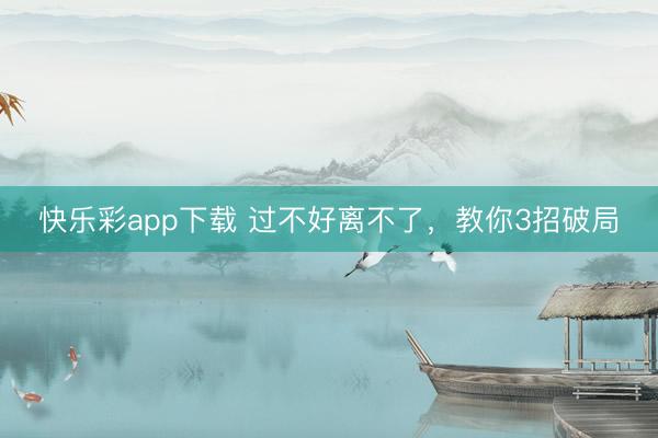快乐彩app下载 过不好离不了，教你3招破局