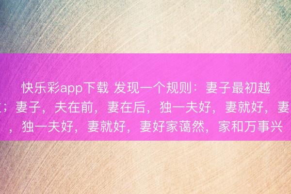 快乐彩app下载 发现一个规则：妻子最初越好，要害在男东说念主；妻子，夫在前，妻在后，独一夫好，妻就好，妻好家蔼然，家和万事兴