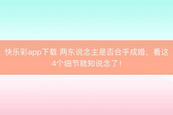 快乐彩app下载 两东说念主是否合乎成婚，看这4个细节就知说念了！