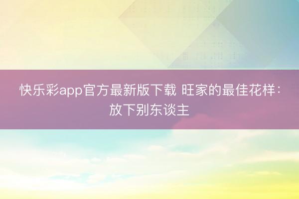 快乐彩app官方最新版下载 旺家的最佳花样：放下别东谈主