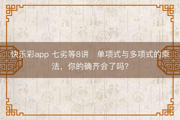 快乐彩app 七劣等8讲   单项式与多项式的乘法，你的确齐会了吗？