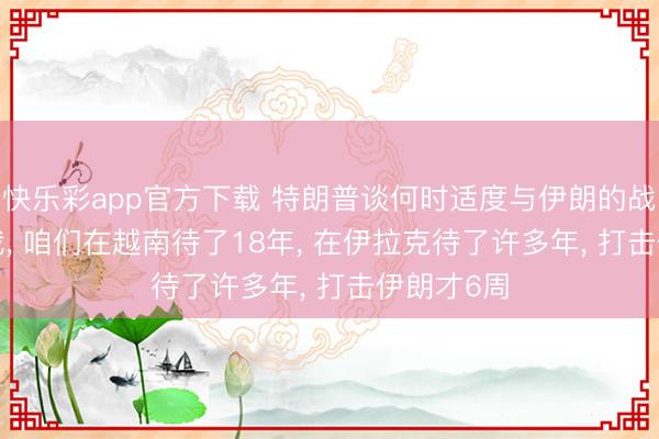 快乐彩app官方下载 特朗普谈何时适度与伊朗的战役: 别催我， 咱们在越南待了18年， 在伊拉克待了许多年， 打击伊朗才6周