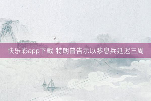 快乐彩app下载 特朗普告示以黎息兵延迟三周