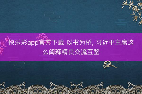 快乐彩app官方下载 以书为桥， 习近平主席这么阐释精良交流互鉴