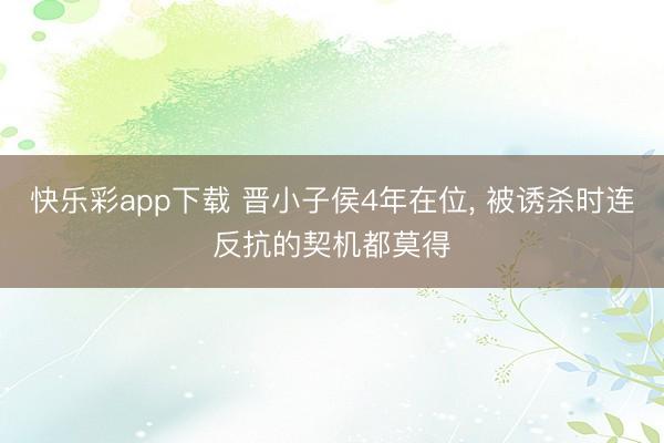 快乐彩app下载 晋小子侯4年在位， 被诱杀时连反抗的契机都莫得