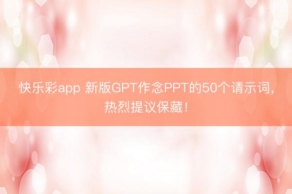 快乐彩app 新版GPT作念PPT的50个请示词，热烈提议保藏！