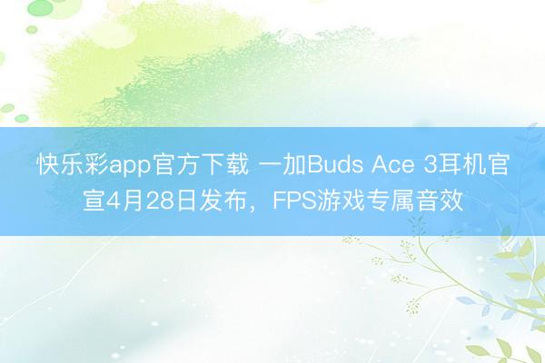 快乐彩app官方下载 一加Buds Ace 3耳机官宣4月28日发布，FPS游戏专属音效