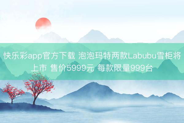 快乐彩app官方下载 泡泡玛特两款Labubu雪柜将上市 售价5999元 每款限量999台