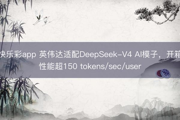 快乐彩app 英伟达适配DeepSeek-V4 AI模子，开箱性能超150 tokens/sec/user