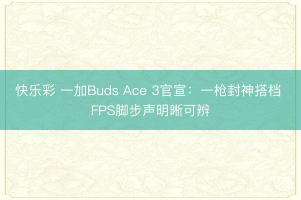 快乐彩 一加Buds Ace 3官宣：一枪封神搭档 FPS脚步声明晰可辨