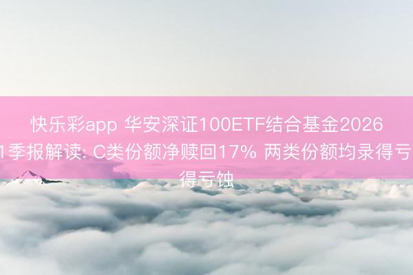 快乐彩app 华安深证100ETF结合基金2026Q1季报解读: C类份额净赎回17% 两类份额均录得亏蚀