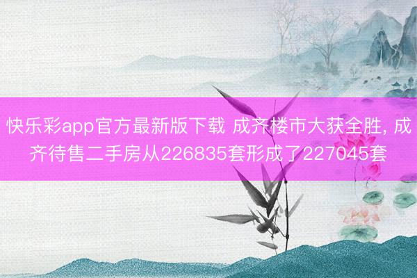 快乐彩app官方最新版下载 成齐楼市大获全胜， 成齐待售二手房从226835套形成了227045套