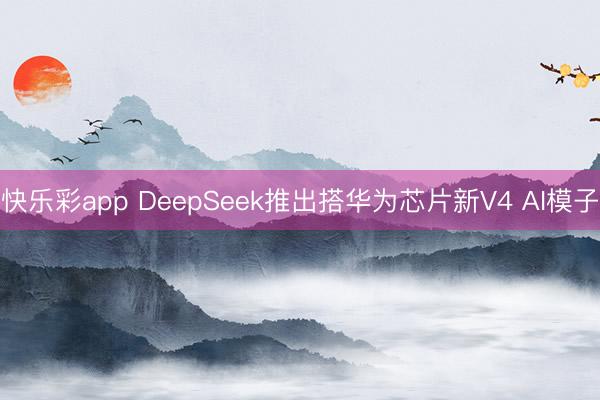 快乐彩app DeepSeek推出搭华为芯片新V4 AI模子