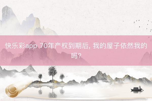 快乐彩app 70年产权到期后， 我的屋子依然我的吗?