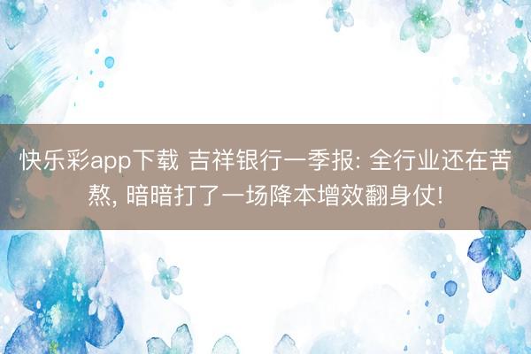 快乐彩app下载 吉祥银行一季报: 全行业还在苦熬， 暗暗打了一场降本增效翻身仗!
