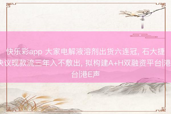 快乐彩app 大家电解液溶剂出货六连冠， 石大捷华决议现款流三年入不敷出， 拟构建A+H双融资平台|港E声