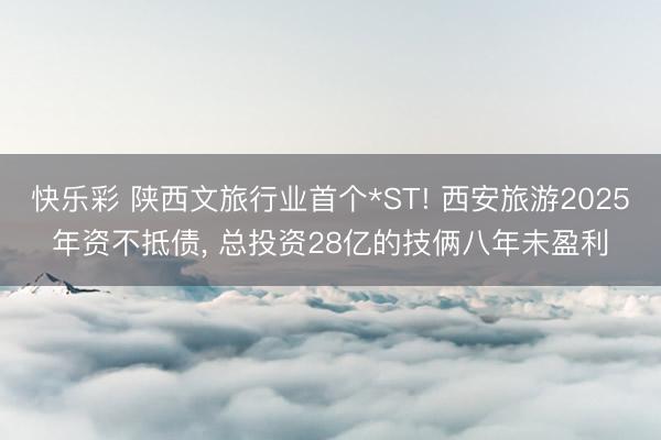 快乐彩 陕西文旅行业首个*ST! 西安旅游2025年资不抵债， 总投资28亿的技俩八年未盈利