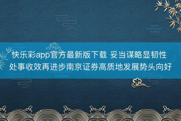 快乐彩app官方最新版下载 妥当谋略显韧性 处事收效再进步南京证券高质地发展势头向好